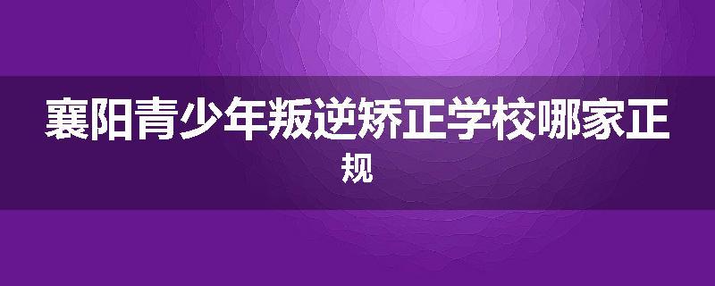襄阳青少年叛逆矫正学校哪家正规
