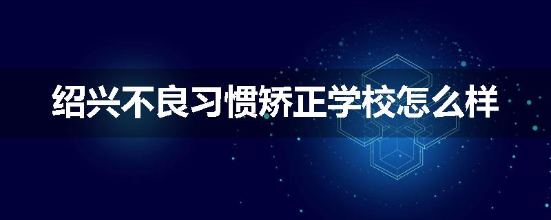 绍兴不良习惯矫正学校怎么样