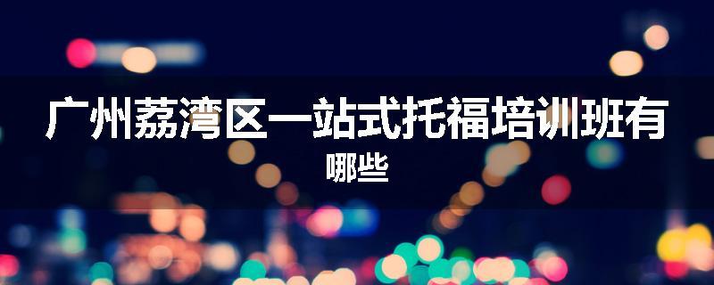 广州荔湾区一站式托福培训班有哪些