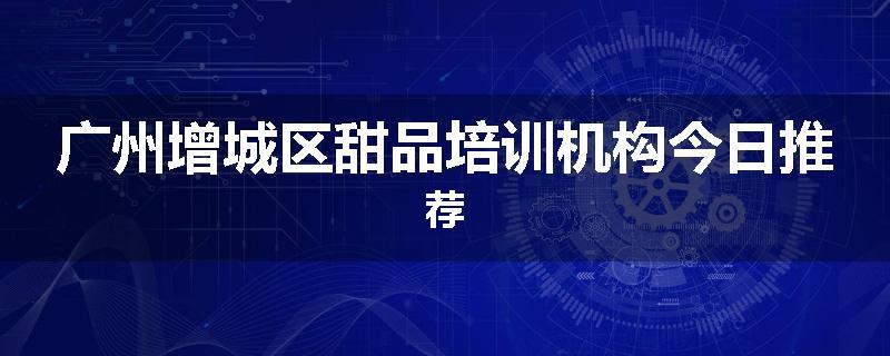 广州增城区甜品培训机构今日推荐