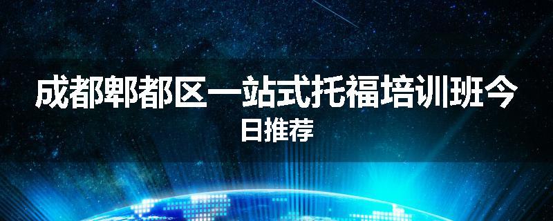 成都郫都区一站式托福培训班今日推荐