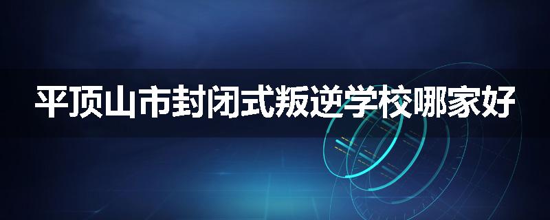 平顶山市封闭式叛逆学校哪家好