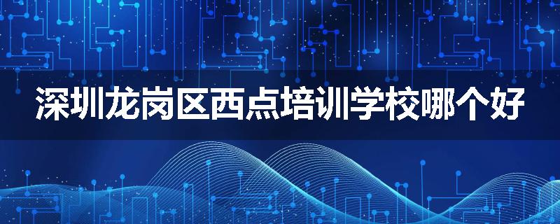 深圳龙岗区西点培训学校哪个好