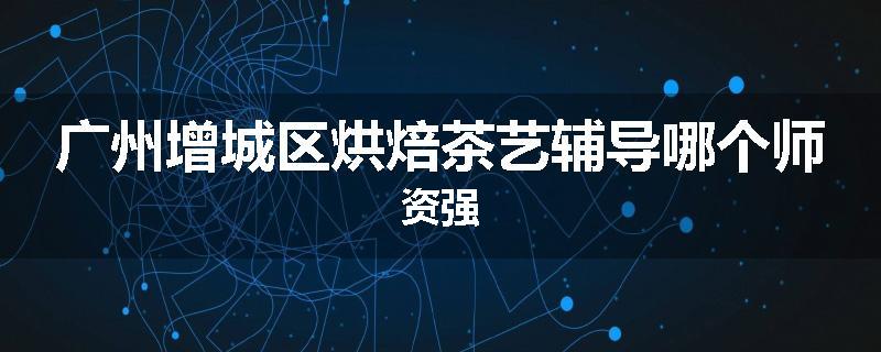 广州增城区烘焙茶艺辅导哪个师资强