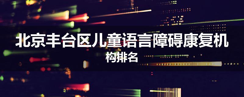 北京丰台区儿童语言障碍康复机构排名