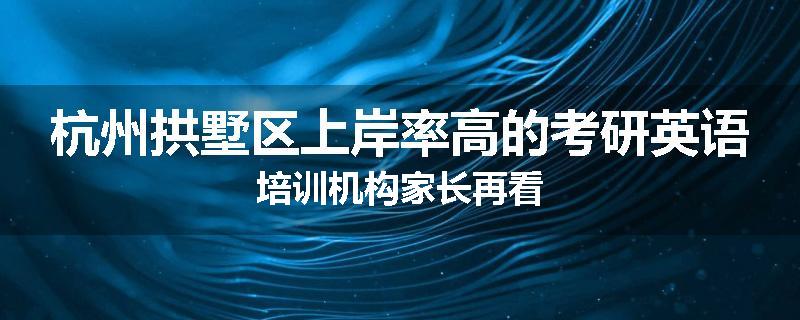 杭州拱墅区上岸率高的考研英语培训机构家长再看