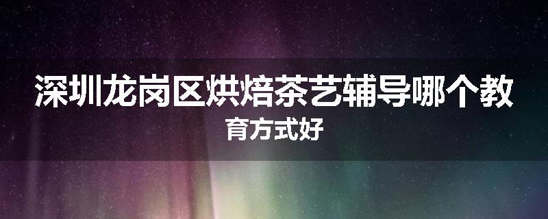 深圳龙岗区烘焙茶艺辅导哪个教育方式好