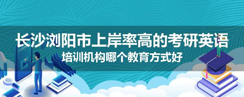 长沙浏阳市上岸率高的考研英语培训机构哪个教育方式好