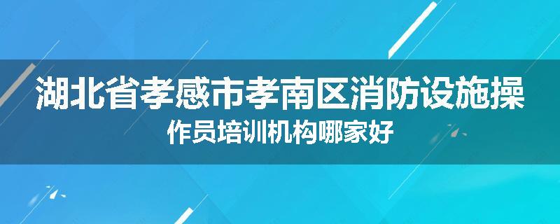 湖北省孝感市孝南区消防设施操作员培训机构哪家好