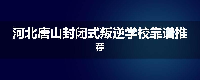 河北唐山封闭式叛逆学校靠谱推荐