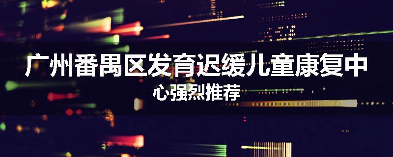 广州番禺区发育迟缓儿童康复中心强烈推荐