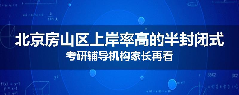 北京房山区上岸率高的半封闭式考研辅导机构家长再看
