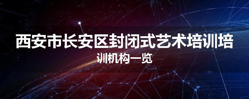 西安市长安区封闭式艺术培训培训机构一览