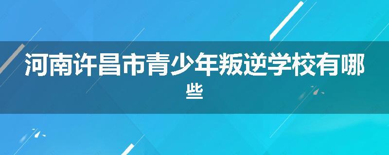 河南许昌市青少年叛逆学校有哪些