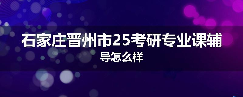 石家庄晋州市25考研专业课辅导怎么样