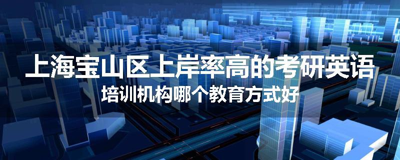 上海宝山区上岸率高的考研英语培训机构哪个教育方式好