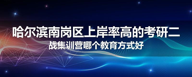 哈尔滨南岗区上岸率高的考研二战集训营哪个教育方式好
