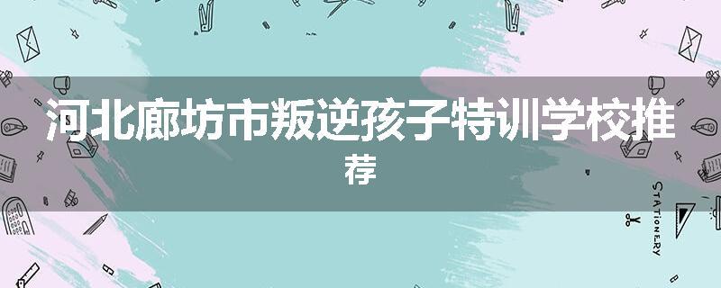 河北廊坊市叛逆孩子特训学校推荐