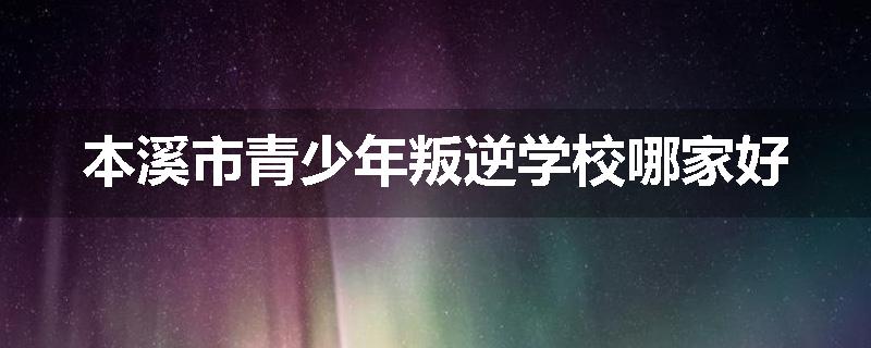 本溪市青少年叛逆学校哪家好
