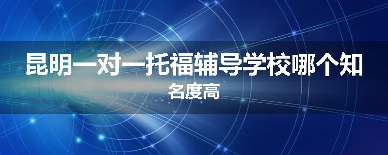昆明一对一托福辅导学校哪个知名度高