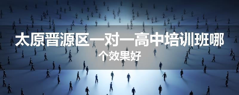 太原晋源区一对一高中培训班哪个效果好