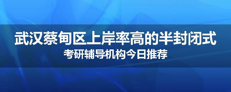 武汉蔡甸区上岸率高的半封闭式考研辅导机构今日推荐