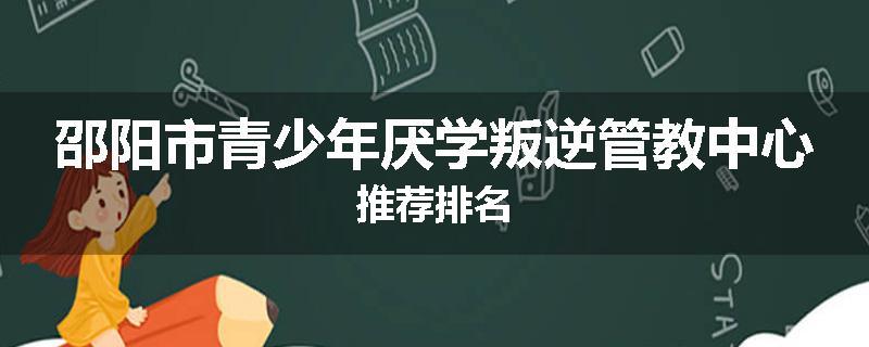 邵阳市青少年厌学叛逆管教中心推荐排名