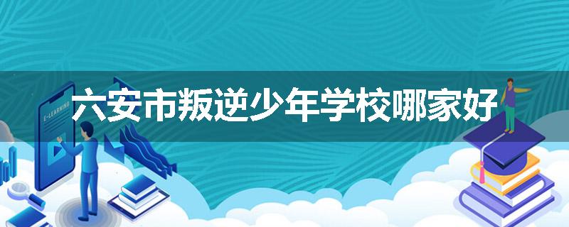 六安市叛逆少年学校哪家好