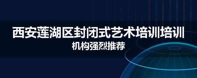 西安莲湖区封闭式艺术培训培训机构强烈推荐