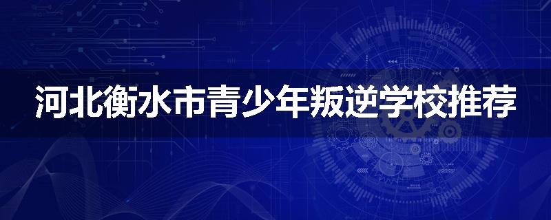 河北衡水市青少年叛逆学校推荐