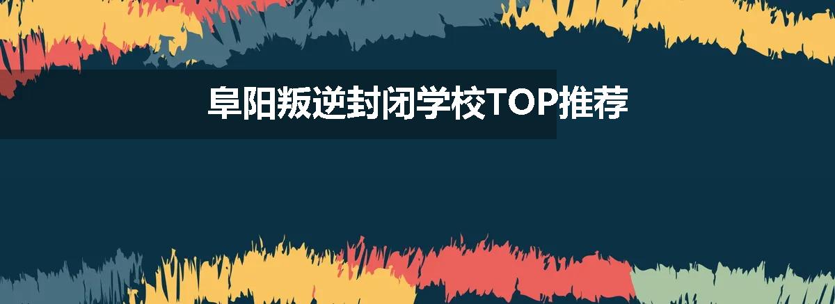 阜阳叛逆封闭学校TOP推荐