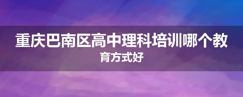 重庆巴南区高中理科培训哪个教育方式好