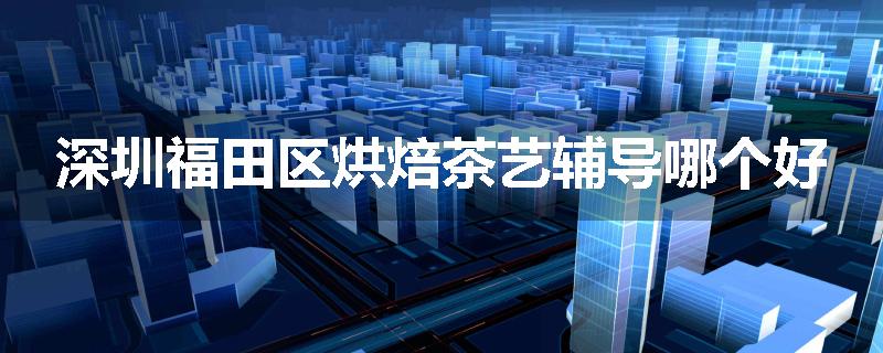 深圳福田区烘焙茶艺辅导哪个好