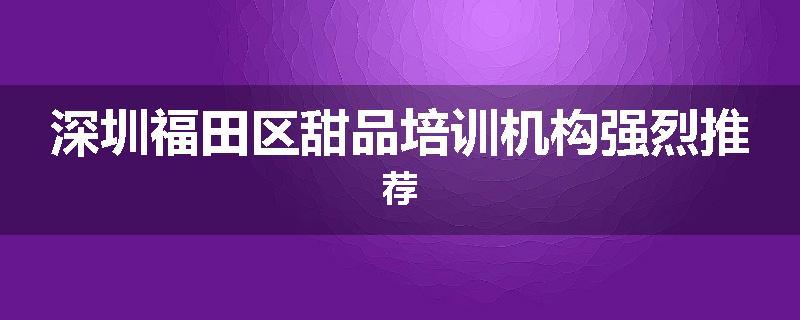 深圳福田区甜品培训机构强烈推荐