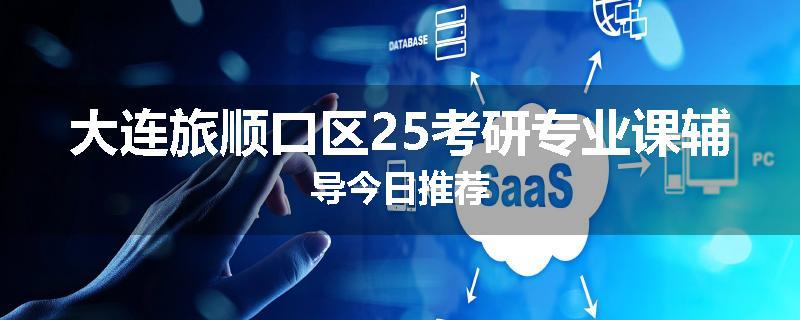 大连旅顺口区25考研专业课辅导今日推荐