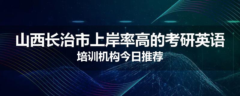 山西长治市上岸率高的考研英语培训机构今日推荐