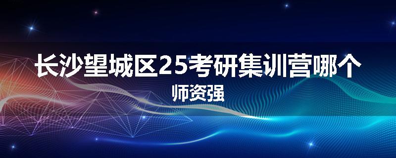 长沙望城区25考研集训营哪个师资强