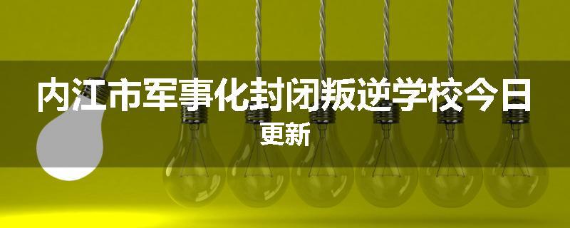 内江市军事化封闭叛逆学校今日更新