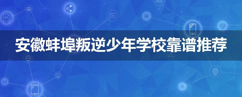 安徽蚌埠叛逆少年学校靠谱推荐