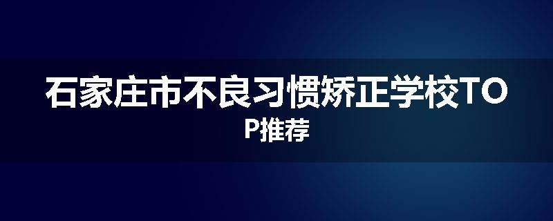 石家庄市不良习惯矫正学校TOP推荐