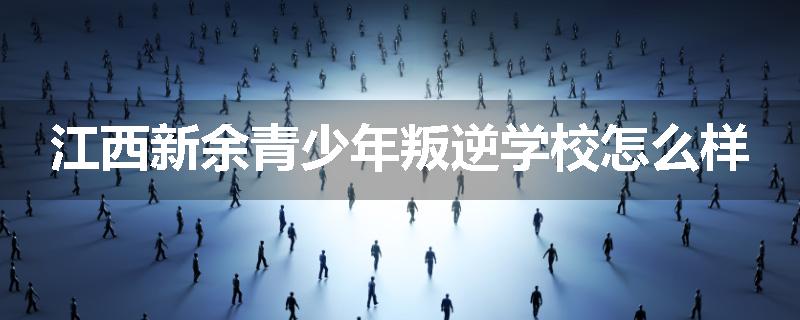 江西新余青少年叛逆学校怎么样