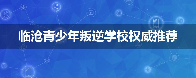 临沧青少年叛逆学校权威推荐