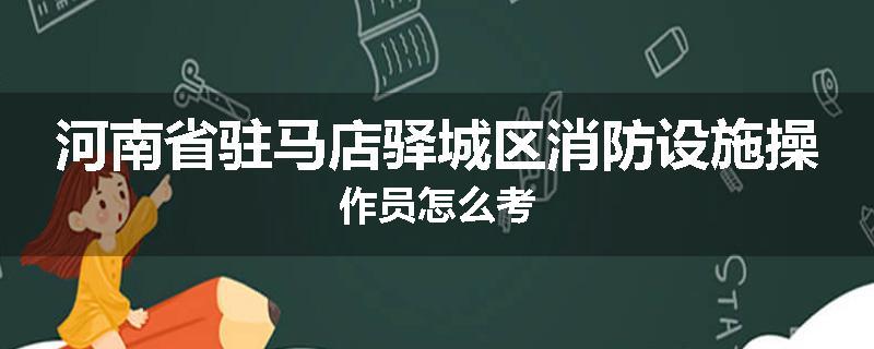 河南省驻马店驿城区消防设施操作员怎么考