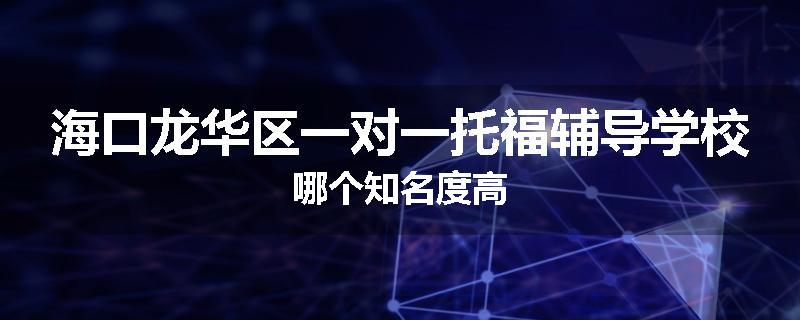 海口龙华区一对一托福辅导学校哪个知名度高