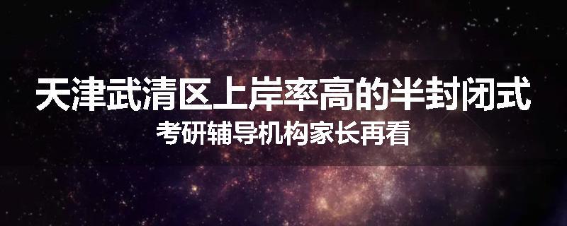天津武清区上岸率高的半封闭式考研辅导机构家长再看