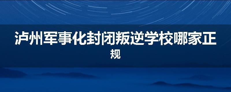 泸州军事化封闭叛逆学校哪家正规