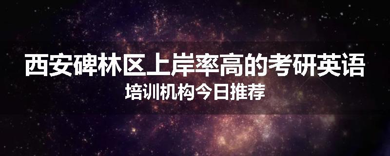 西安碑林区上岸率高的考研英语培训机构今日推荐