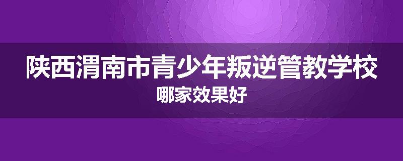 陕西渭南市青少年叛逆管教学校哪家效果好