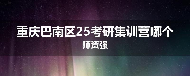 重庆巴南区25考研集训营哪个师资强