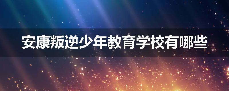 安康叛逆少年教育学校有哪些